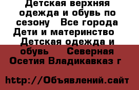 Детская верхняя одежда и обувь по сезону - Все города Дети и материнство » Детская одежда и обувь   . Северная Осетия,Владикавказ г.